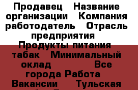 Продавец › Название организации ­ Компания-работодатель › Отрасль предприятия ­ Продукты питания, табак › Минимальный оклад ­ 12 000 - Все города Работа » Вакансии   . Тульская обл.,Донской г.